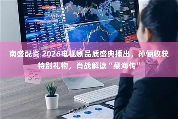 南盛配资 2026电视剧品质盛典播出，孙俪收获特别礼物，肖战解读“藏海传”
