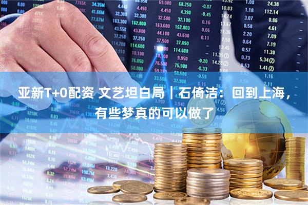 亚新T+0配资 文艺坦白局｜石倚洁：回到上海，有些梦真的可以做了