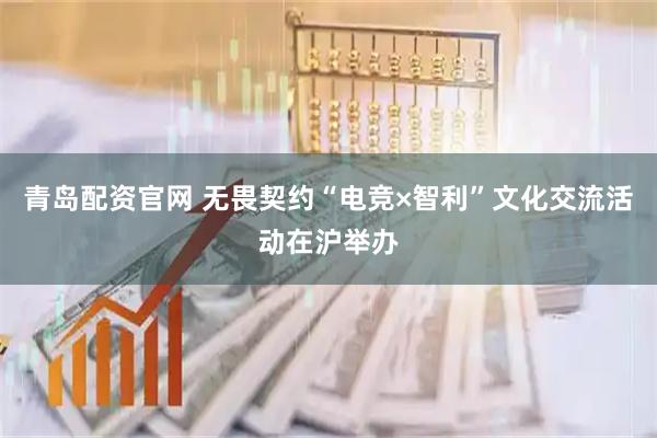 青岛配资官网 无畏契约“电竞×智利”文化交流活动在沪举办