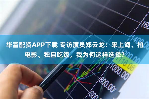 华富配资APP下载 专访演员郑云龙：来上海、拍电影、独自吃饭，我为何这样选择？