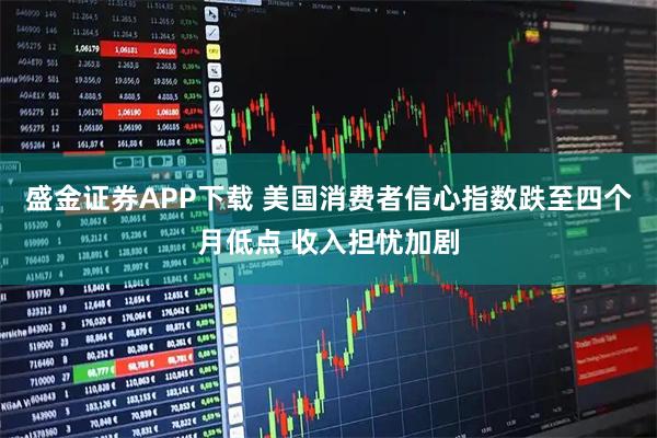 盛金证券APP下载 美国消费者信心指数跌至四个月低点 收入担忧加剧