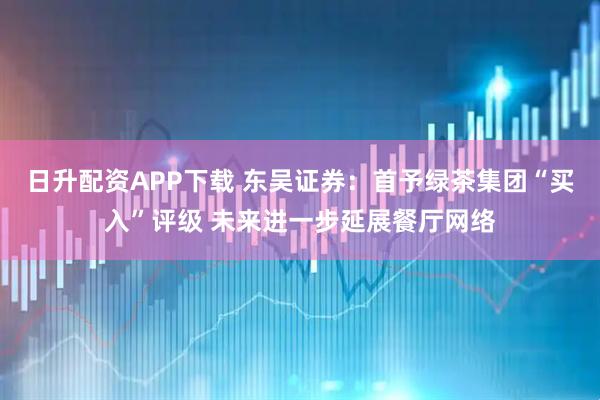 日升配资APP下载 东吴证券：首予绿茶集团“买入”评级 未来进一步延展餐厅网络