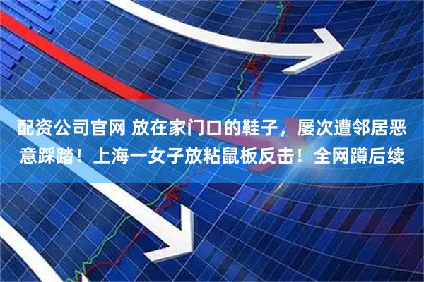配资公司官网 放在家门口的鞋子，屡次遭邻居恶意踩踏！上海一女子放粘鼠板反击！全网蹲后续
