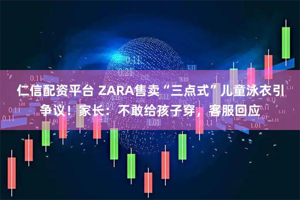 仁信配资平台 ZARA售卖“三点式”儿童泳衣引争议！家长：不敢给孩子穿，客服回应