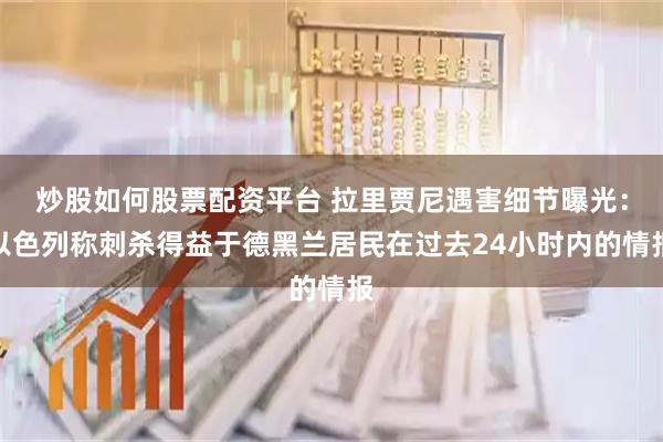 炒股如何股票配资平台 拉里贾尼遇害细节曝光：以色列称刺杀得益于德黑兰居民在过去24小时内的情报