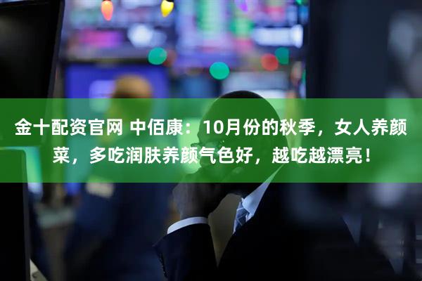 金十配资官网 中佰康：10月份的秋季，女人养颜菜，多吃润肤养颜气色好，越吃越漂亮！