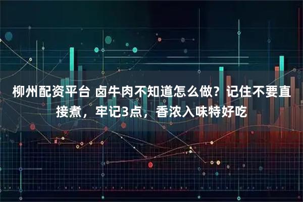 柳州配资平台 卤牛肉不知道怎么做？记住不要直接煮，牢记3点，香浓入味特好吃