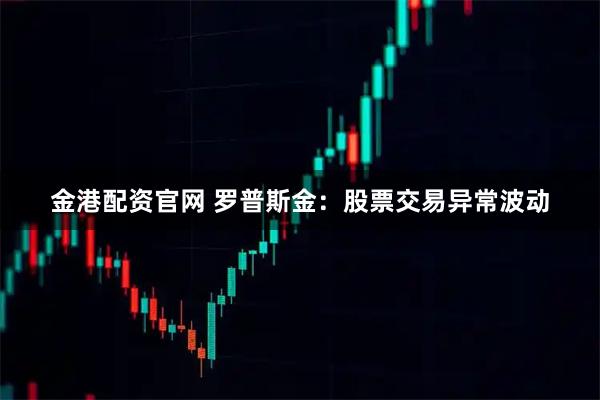 金港配资官网 罗普斯金：股票交易异常波动