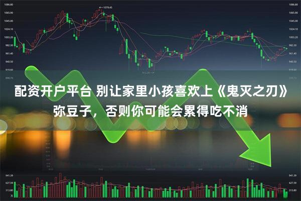 配资开户平台 别让家里小孩喜欢上《鬼灭之刃》弥豆子，否则你可能会累得吃不消