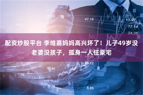 配资炒股平台 李维嘉妈妈高兴坏了！儿子49岁没老婆没孩子，孤身一人住豪宅