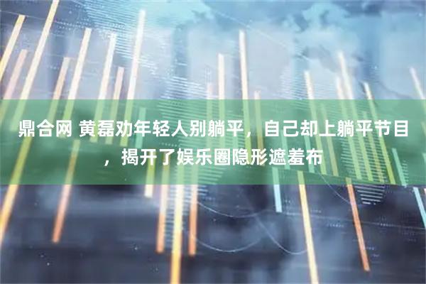 鼎合网 黄磊劝年轻人别躺平，自己却上躺平节目，揭开了娱乐圈隐形遮羞布