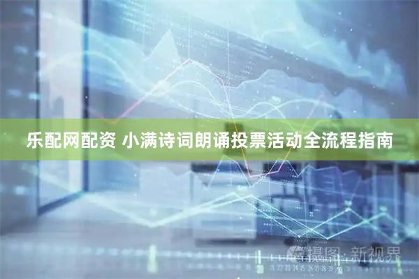 乐配网配资 小满诗词朗诵投票活动全流程指南