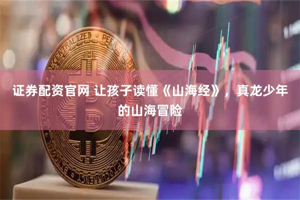 证券配资官网 让孩子读懂《山海经》，真龙少年的山海冒险