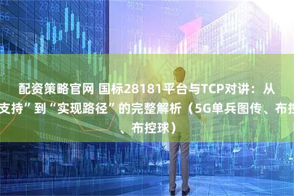 配资策略官网 国标28181平台与TCP对讲：从“不支持”到“实现路径”的完整解析（5G单兵图传、布控球）