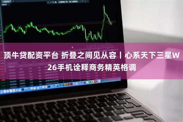 顶牛贷配资平台 折叠之间见从容丨心系天下三星W26手机诠释商务精英格调