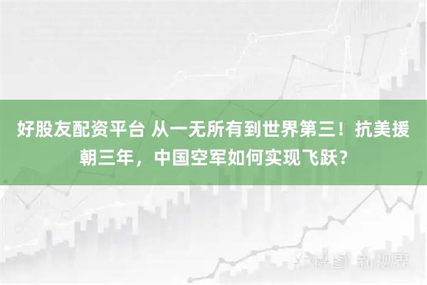 好股友配资平台 从一无所有到世界第三！抗美援朝三年，中国空军如何实现飞跃？