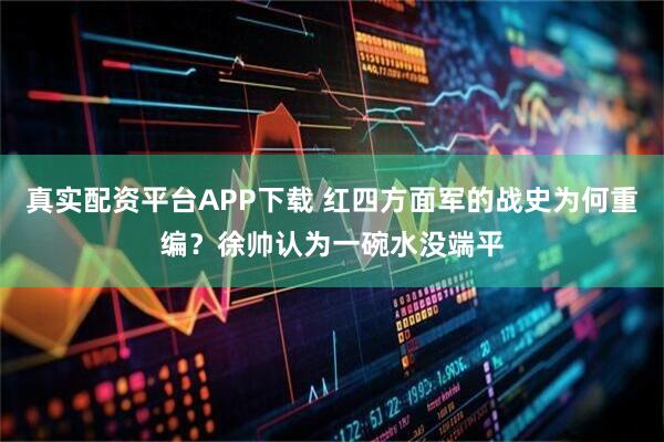 真实配资平台APP下载 红四方面军的战史为何重编？徐帅认为一碗水没端平