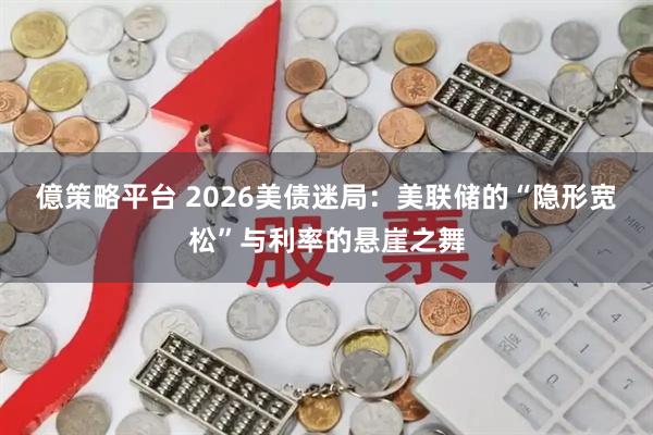 億策略平台 2026美债迷局：美联储的“隐形宽松”与利率的悬崖之舞