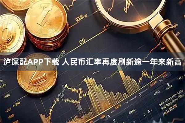 泸深配APP下载 人民币汇率再度刷新逾一年来新高