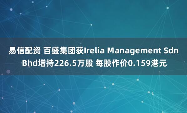 易信配资 百盛集团获Irelia Management Sdn Bhd增持226.5万股 每股作价0.159港元