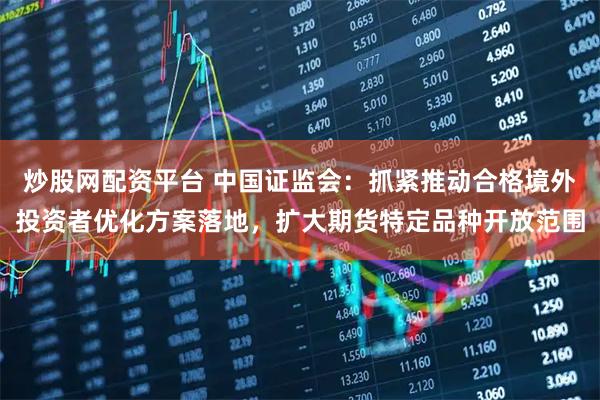 炒股网配资平台 中国证监会：抓紧推动合格境外投资者优化方案落地，扩大期货特定品种开放范围