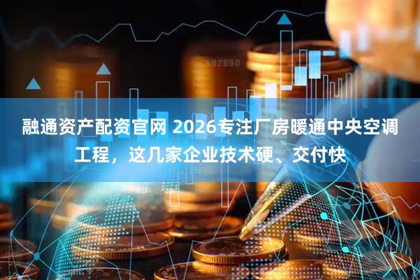 融通资产配资官网 2026专注厂房暖通中央空调工程，这几家企业技术硬、交付快