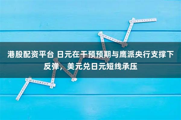 港股配资平台 日元在干预预期与鹰派央行支撑下反弹，美元兑日元短线承压