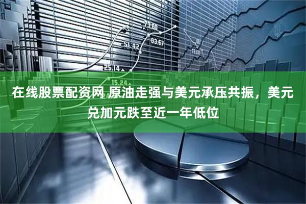 在线股票配资网 原油走强与美元承压共振，美元兑加元跌至近一年低位