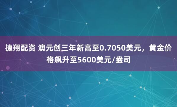 捷翔配资 澳元创三年新高至0.7050美元，黄金价格飙升至5600美元/盎司