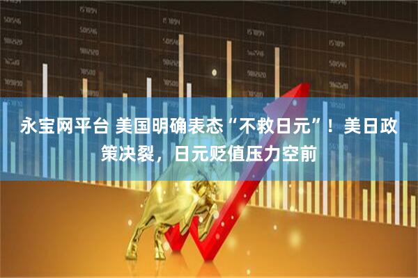 永宝网平台 美国明确表态“不救日元”！美日政策决裂，日元贬值压力空前