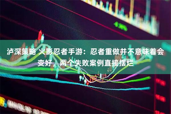 泸深策略 火影忍者手游：忍者重做并不意味着会变好，两个失败案例直接摆烂