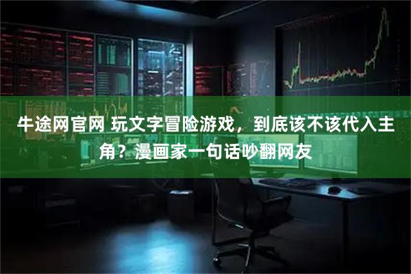 牛途网官网 玩文字冒险游戏，到底该不该代入主角？漫画家一句话吵翻网友