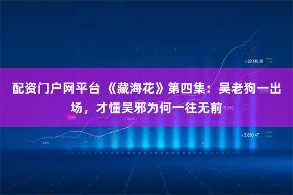 配资门户网平台 《藏海花》第四集：吴老狗一出场，才懂吴邪为何一往无前