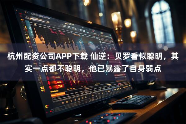 杭州配资公司APP下载 仙逆：贝罗看似聪明，其实一点都不聪明，他已暴露了自身弱点