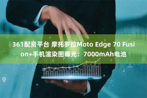 361配资平台 摩托罗拉Moto Edge 70 Fusion+手机渲染图曝光：7000mAh电池