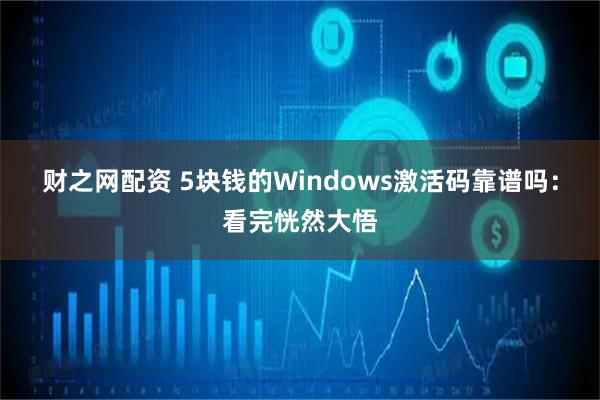 财之网配资 5块钱的Windows激活码靠谱吗：看完恍然大悟