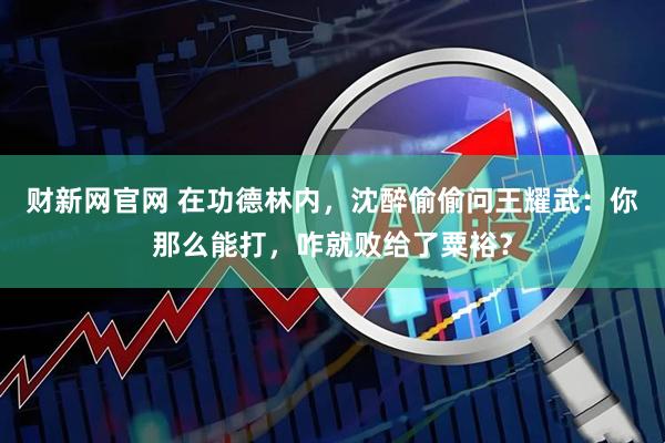 财新网官网 在功德林内，沈醉偷偷问王耀武：你那么能打，咋就败给了粟裕？