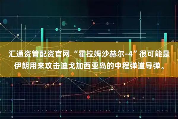 汇通资管配资官网 “霍拉姆沙赫尔-4”很可能是伊朗用来攻击迪戈加西亚岛的中程弹道导弹。