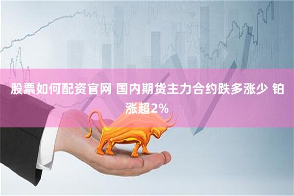股票如何配资官网 国内期货主力合约跌多涨少 铂涨超2%