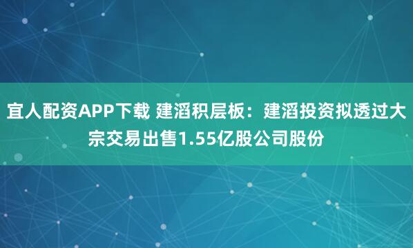 宜人配资APP下载 建滔积层板：建滔投资拟透过大宗交易出售1.55亿股公司股份
