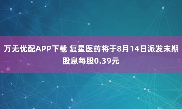 万无优配APP下载 复星医药将于8月14日派发末期股息每股0.39元