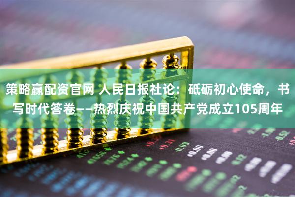 策略赢配资官网 人民日报社论：砥砺初心使命，书写时代答卷——热烈庆祝中国共产党成立105周年