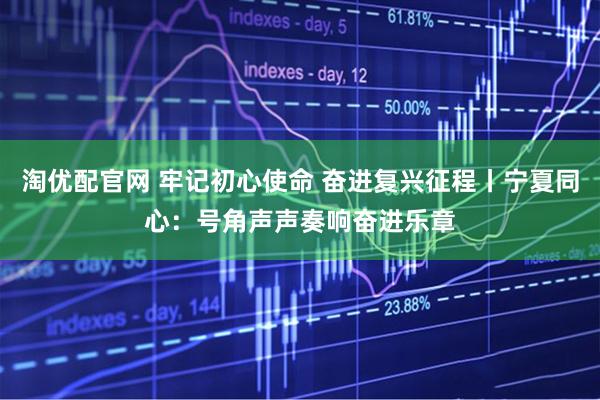 淘优配官网 牢记初心使命 奋进复兴征程丨宁夏同心：号角声声奏响奋进乐章