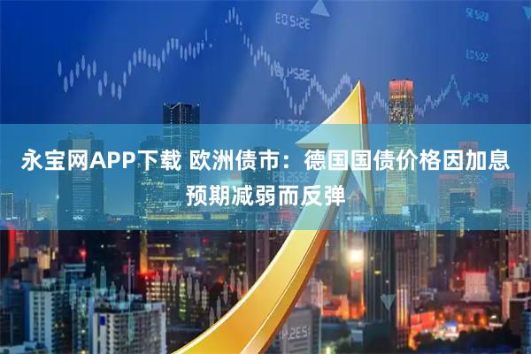 永宝网APP下载 欧洲债市：德国国债价格因加息预期减弱而反弹