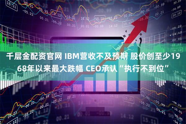 千层金配资官网 IBM营收不及预期 股价创至少1968年以来最大跌幅 CEO承认“执行不到位”