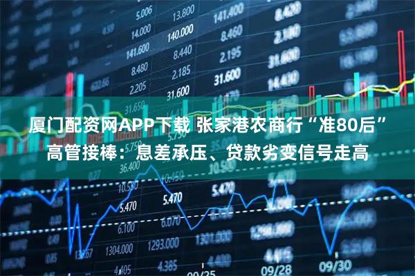 厦门配资网APP下载 张家港农商行“准80后”高管接棒：息差承压、贷款劣变信号走高