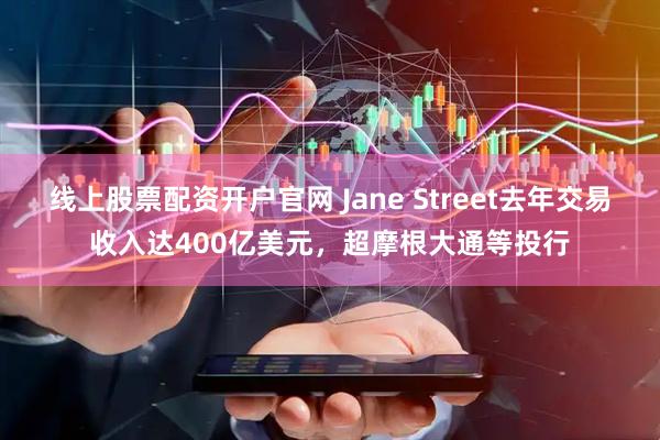 线上股票配资开户官网 Jane Street去年交易收入达400亿美元，超摩根大通等投行