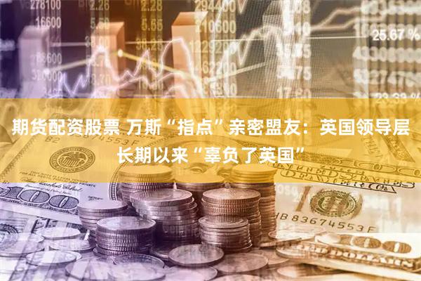 期货配资股票 万斯“指点”亲密盟友：英国领导层长期以来“辜负了英国”