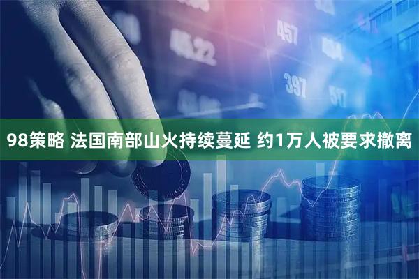 98策略 法国南部山火持续蔓延 约1万人被要求撤离