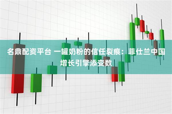 名鼎配资平台 一罐奶粉的信任裂痕：菲仕兰中国增长引擎添变数